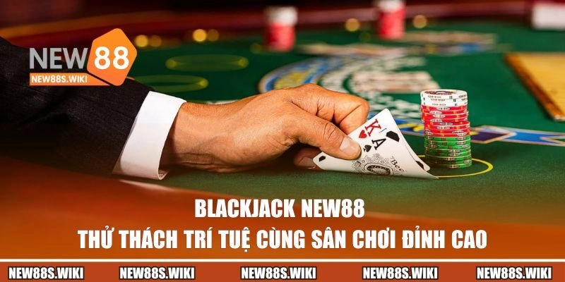 Blackjack NEW88 – Thử Thách Trí Tuệ Cùng Sân Chơi Đỉnh Cao