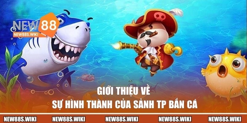 Giới thiệu về sự hình thành của sảnh TP bắn cá